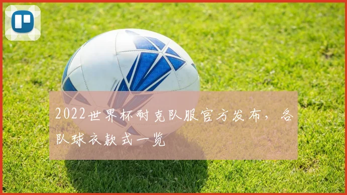 2022世界杯耐克队服官方发布，各队球衣款式一览