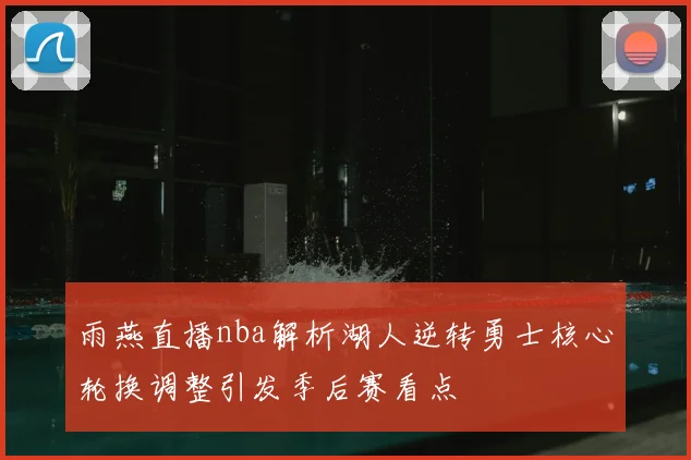 雨燕直播nba解析湖人逆转勇士核心轮换调整引发季后赛看点