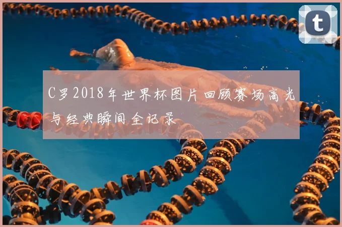 C罗2018年世界杯图片回顾赛场高光与经典瞬间全记录
