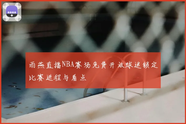 雨燕直播NBA赛场免费开放球迷锁定比赛进程与看点