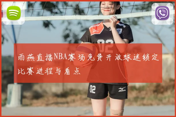 雨燕直播NBA赛场免费开放球迷锁定比赛进程与看点