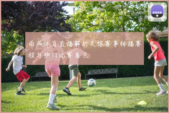 雨燕体育直播解析足球赛事转播赛程与热门比赛看点
