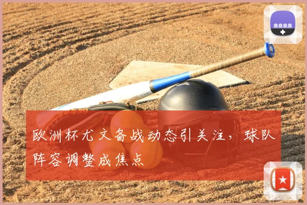 欧洲杯尤文备战动态引关注,球队阵容调整成焦点
