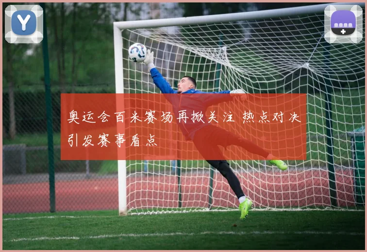 奥运会百米赛场再掀关注 热点对决引发赛事看点