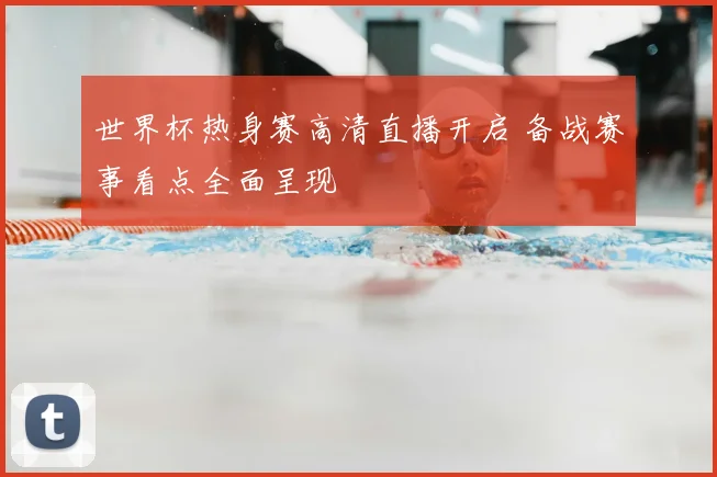 世界杯热身赛高清直播开启 备战赛事看点全面呈现