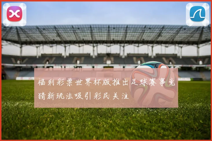 福利彩票世界杯版推出足球赛事竞猜新玩法吸引彩民关注