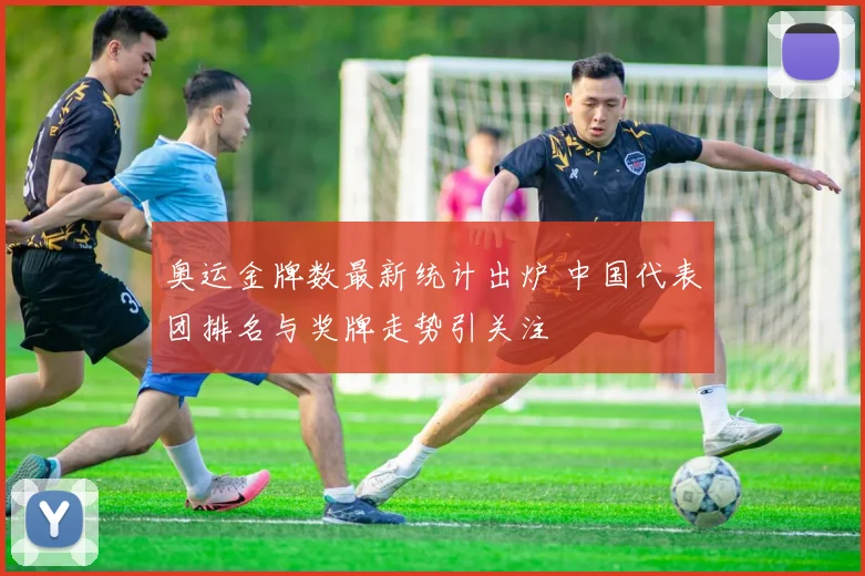 奥运金牌数最新统计出炉 中国代表团排名与奖牌走势引关注