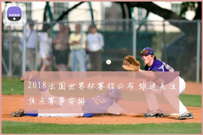 2018法国世界杯赛程公布 球迷关注焦点赛事安排