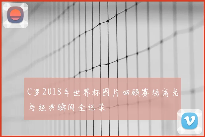C罗2018年世界杯图片回顾赛场高光与经典瞬间全记录