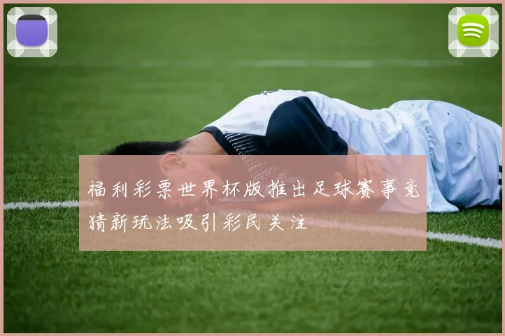福利彩票世界杯版推出足球赛事竞猜新玩法吸引彩民关注