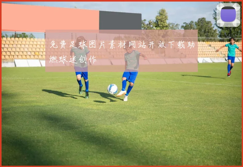 免费足球图片素材网站开放下载助燃球迷创作
