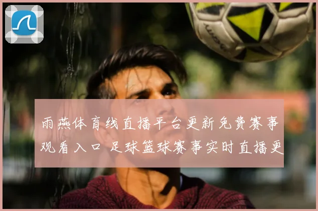 雨燕体育线直播平台更新免费赛事观看入口 足球篮球赛事实时直播更便捷