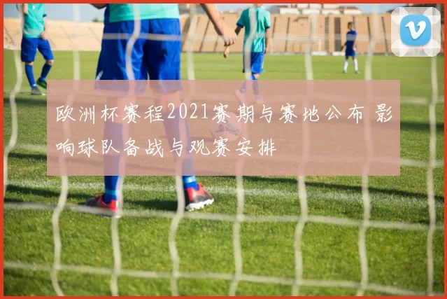 欧洲杯赛程2021赛期与赛地公布 影响球队备战与观赛安排