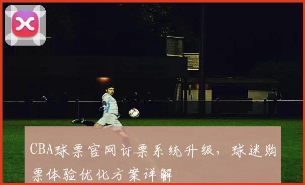 CBA球票官网订票系统升级,球迷购票体验优化方案详解