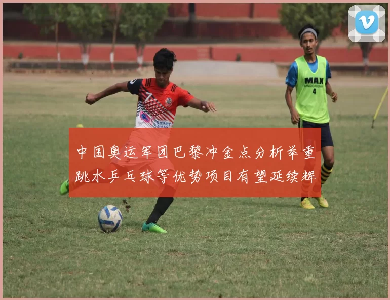 中国奥运军团巴黎冲金点分析举重跳水乒乓球等优势项目有望延续辉煌