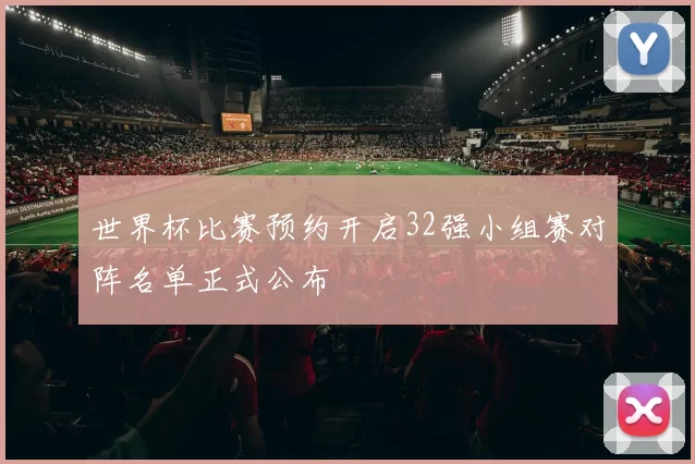 世界杯比赛预约开启32强小组赛对阵名单正式公布