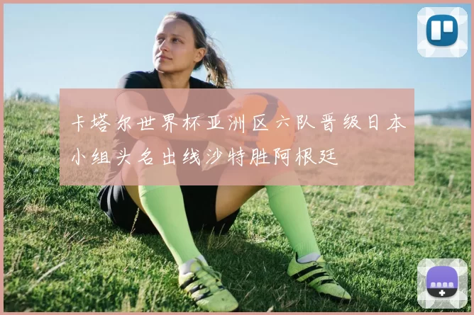 卡塔尔世界杯亚洲区六队晋级日本小组头名出线沙特胜阿根廷