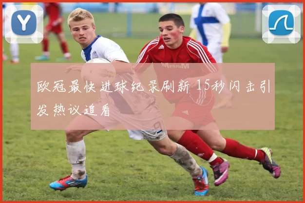 欧冠最快进球纪录刷新 15秒闪击引发热议追看