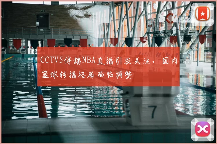 CCTV5停播NBA直播引发关注，国内篮球转播格局面临调整