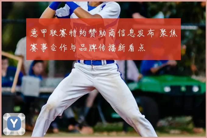 意甲联赛特约赞助商信息发布 聚焦赛事合作与品牌传播新看点