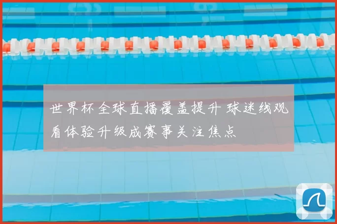 世界杯全球直播覆盖提升 球迷线观看体验升级成赛事关注焦点