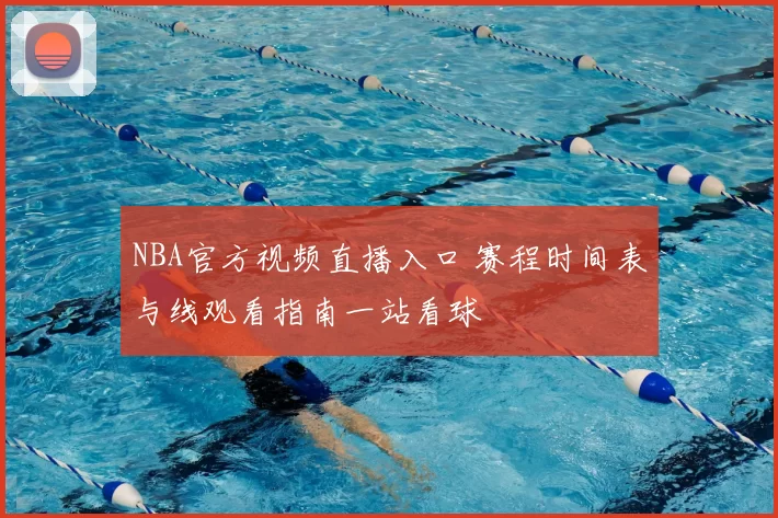 NBA官方视频直播入口 赛程时间表与线观看指南一站看球