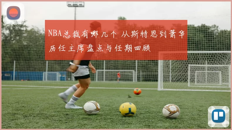 NBA总裁有哪几个 从斯特恩到萧华历任主席盘点与任期回顾