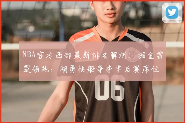 NBA官方西部最新排名解析:掘金雷霆领跑,湖勇快船争夺季后赛席位