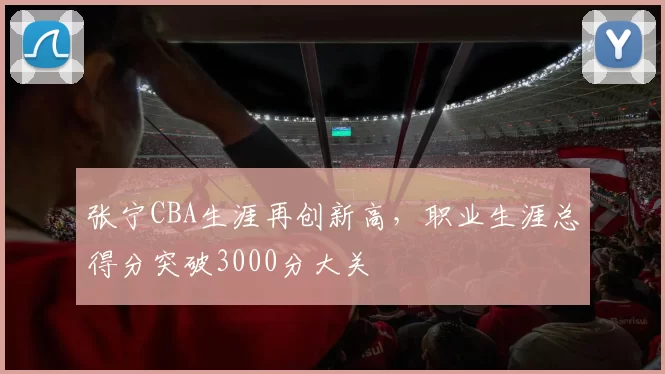 张宁CBA生涯再创新高，职业生涯总得分突破3000分大关