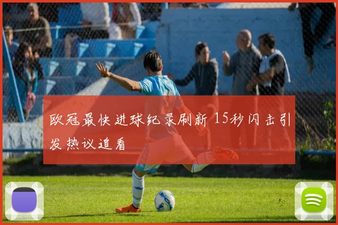 欧冠最快进球纪录刷新 15秒闪击引发热议追看