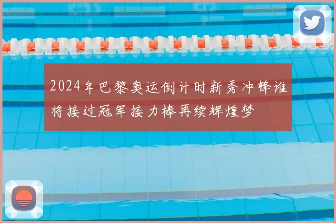 2024年巴黎奥运倒计时新秀冲锋谁将接过冠军接力棒再续辉煌梦