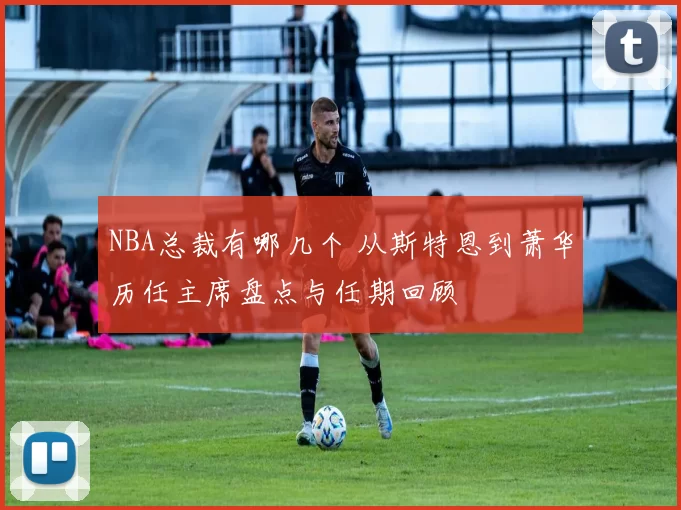 NBA总裁有哪几个 从斯特恩到萧华历任主席盘点与任期回顾