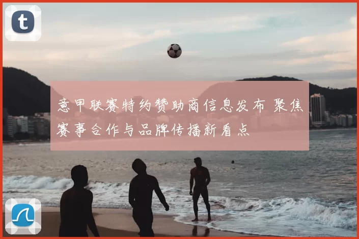 意甲联赛特约赞助商信息发布 聚焦赛事合作与品牌传播新看点