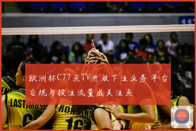 欧洲杯C77点TV开放下注业务 平台合规与投注流量成关注点