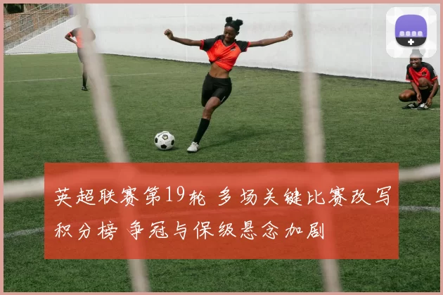 英超联赛第19轮 多场关键比赛改写积分榜 争冠与保级悬念加剧
