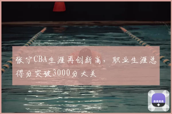张宁CBA生涯再创新高，职业生涯总得分突破3000分大关