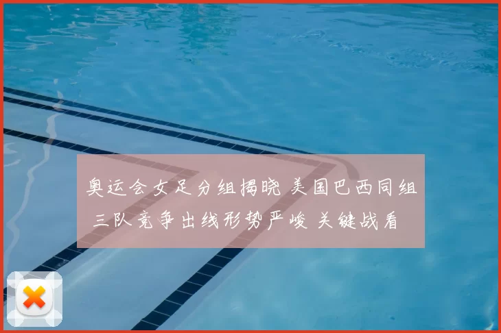 奥运会女足分组揭晓 美国巴西同组 三队竞争出线形势严峻 关键战看点增多