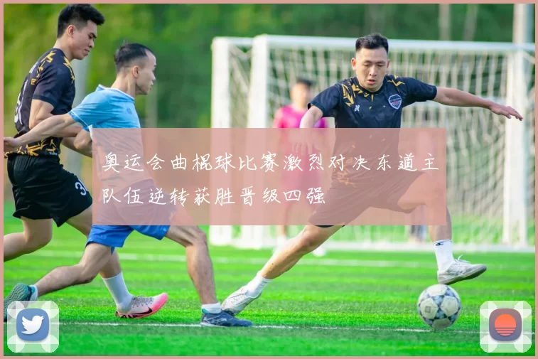 奥运会曲棍球比赛激烈对决东道主队伍逆转获胜晋级四强