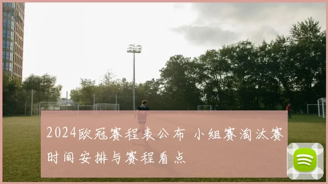 2024欧冠赛程表公布 小组赛淘汰赛时间安排与赛程看点