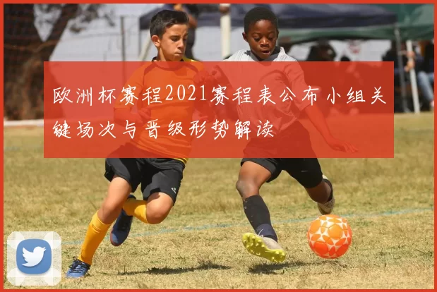 欧洲杯赛程2021赛程表公布小组关键场次与晋级形势解读