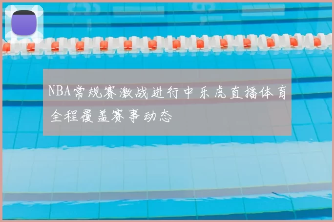 NBA常规赛激战进行中乐虎直播体育全程覆盖赛事动态