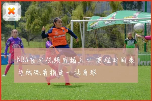 NBA官方视频直播入口 赛程时间表与线观看指南一站看球