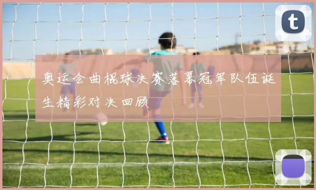 奥运会曲棍球决赛落幕冠军队伍诞生精彩对决回顾