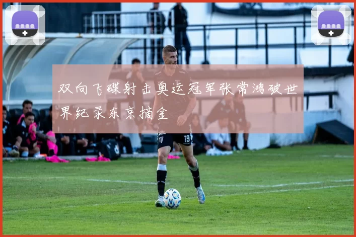 双向飞碟射击奥运冠军张常鸿破世界纪录东京摘金