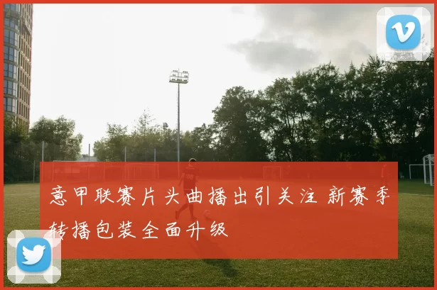 意甲联赛片头曲播出引关注 新赛季转播包装全面升级