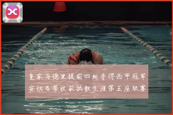 皇家马德里提前四轮夺得西甲冠军安切洛蒂收获执教生涯第五座联赛奖杯