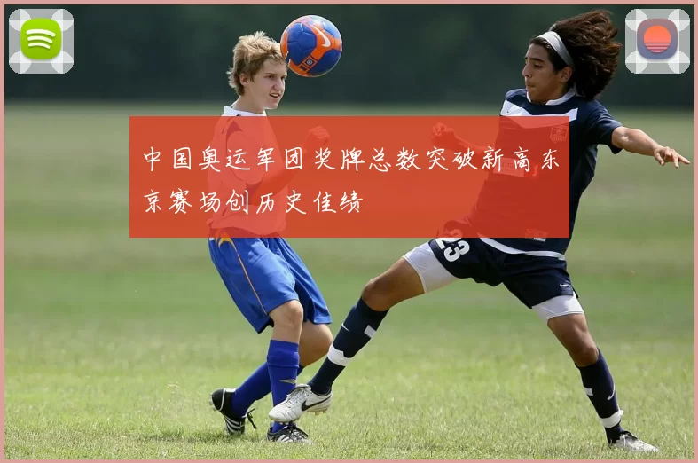 中国奥运军团奖牌总数突破新高东京赛场创历史佳绩