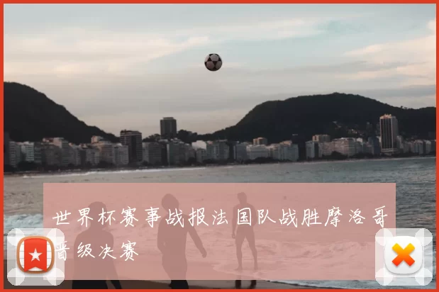 世界杯赛事战报法国队战胜摩洛哥晋级决赛