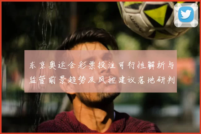 东京奥运会彩票投注可行性解析与监管前景趋势及风控建议落地研判