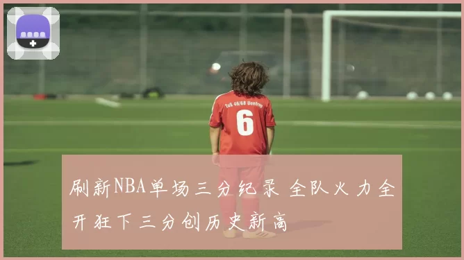 刷新NBA单场三分纪录 全队火力全开狂下三分创历史新高